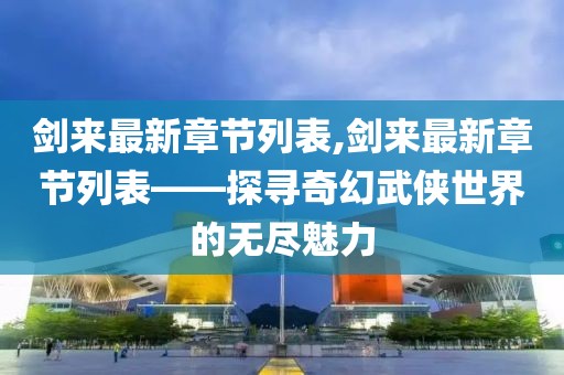 剑来最新章节列表,剑来最新章节列表——探寻奇幻武侠世界的无尽魅力