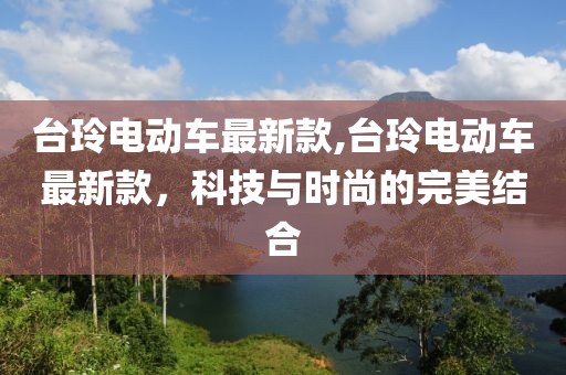 台玲电动车最新款,台玲电动车最新款，科技与时尚的完美结合