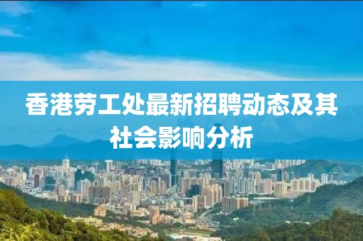 香港劳工处最新招聘动态及其社会影响分析