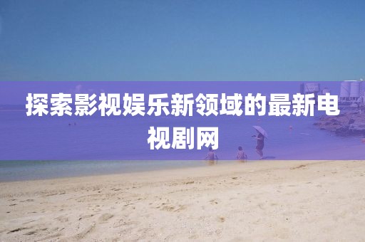 探索影视娱乐新领域的最新电视剧网