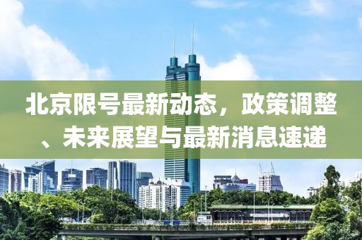 北京限号最新动态，政策调整、未来展望与最新消息速递