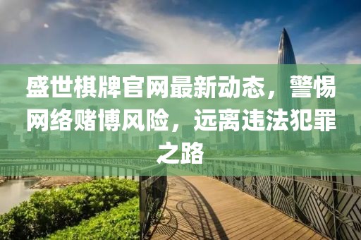 盛世棋牌官网最新动态，警惕网络赌博风险，远离违法犯罪之路