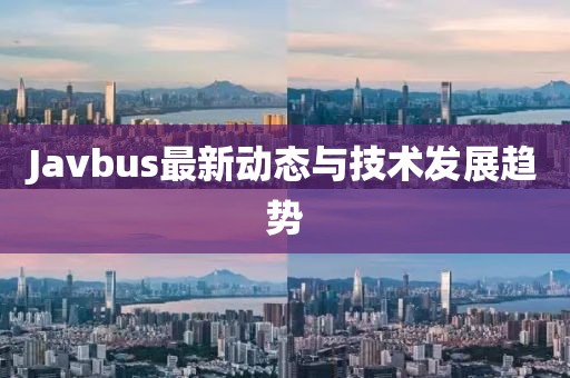 Javbus最新动态与技术发展趋势