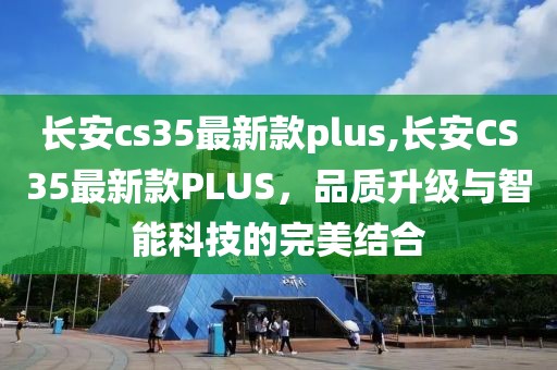 长安cs35最新款plus,长安CS35最新款PLUS，品质升级与智能科技的完美结合