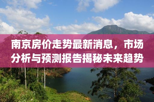 南京房价走势最新消息，市场分析与预测报告揭秘未来趋势