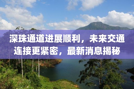 深珠通道进展顺利，未来交通连接更紧密，最新消息揭秘