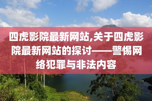 四虎影院最新网站,关于四虎影院最新网站的探讨——警惕网络犯罪与非法内容