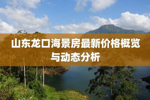 山东龙口海景房最新价格概览与动态分析