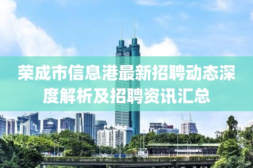 荣成市信息港最新招聘动态深度解析及招聘资讯汇总