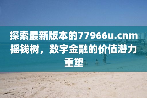 探索最新版本的77966u.cnm摇钱树，数字金融的价值潜力重塑