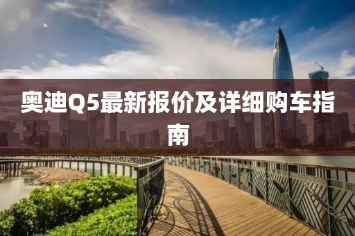 奥迪Q5最新报价及详细购车指南