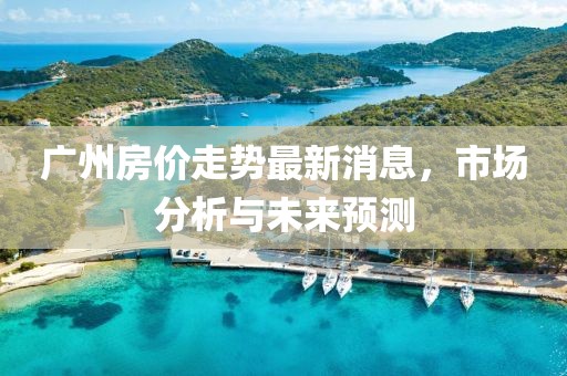 广州房价走势最新消息，市场分析与未来预测