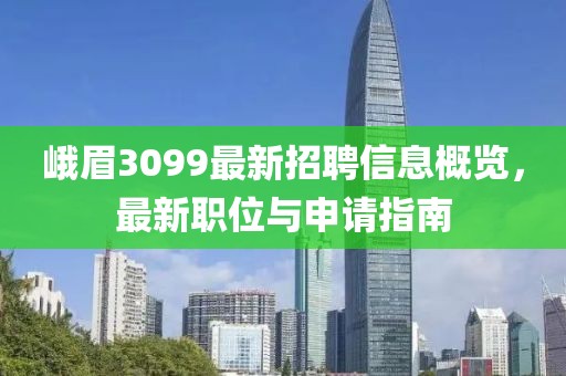 峨眉3099最新招聘信息概览，最新职位与申请指南