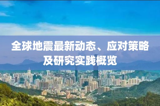 全球地震最新动态、应对策略及研究实践概览