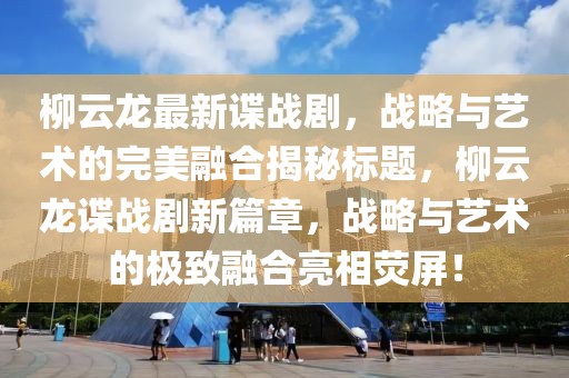 柳云龙最新谍战剧，战略与艺术的完美融合揭秘标题，柳云龙谍战剧新篇章，战略与艺术的极致融合亮相荧屏！