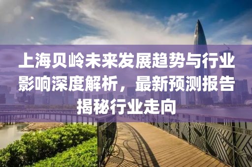 上海贝岭未来发展趋势与行业影响深度解析，最新预测报告揭秘行业走向