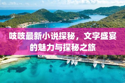 吱吱最新小说探秘，文字盛宴的魅力与探秘之旅