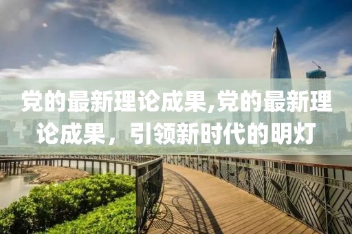 党的最新理论成果,党的最新理论成果，引领新时代的明灯