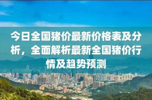 今日全国猪价最新价格表及分析，全面解析最新全国猪价行情及趋势预测