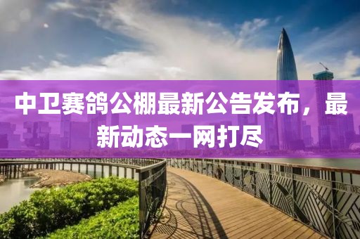 中卫赛鸽公棚最新公告发布，最新动态一网打尽