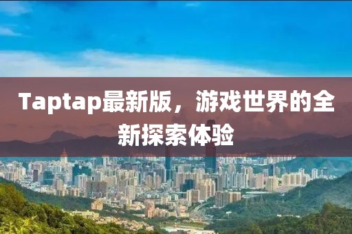 Taptap最新版，游戏世界的全新探索体验