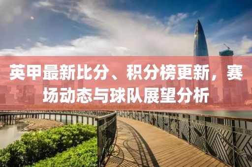 英甲最新比分、积分榜更新，赛场动态与球队展望分析