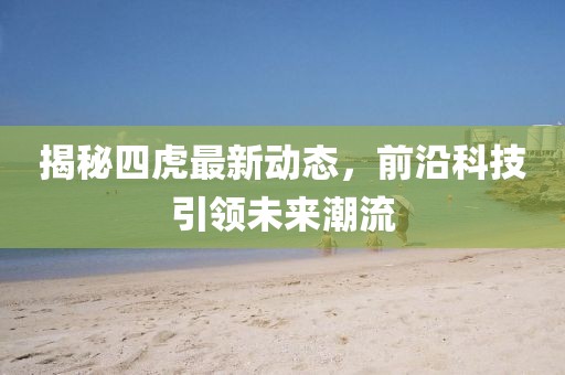 揭秘四虎最新动态，前沿科技引领未来潮流