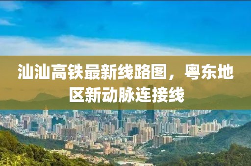 汕汕高铁最新线路图，粤东地区新动脉连接线