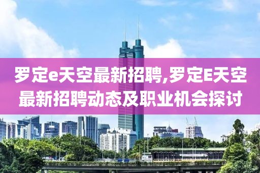 罗定e天空最新招聘,罗定E天空最新招聘动态及职业机会探讨