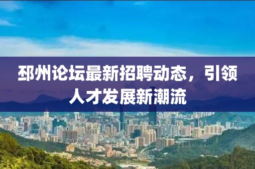 邳州论坛最新招聘动态，引领人才发展新潮流