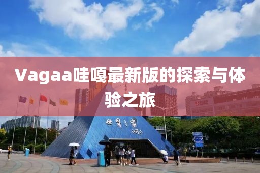 Vagaa哇嘎最新版的探索与体验之旅