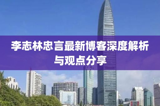 李志林忠言最新博客深度解析与观点分享