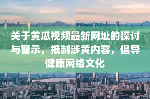 关于黄瓜视频最新网址的探讨与警示，抵制涉黄内容，倡导健康网络文化