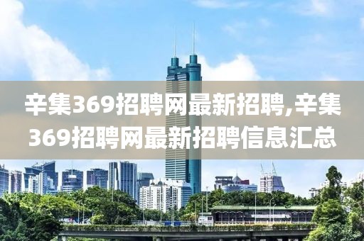 辛集369招聘网最新招聘,辛集369招聘网最新招聘信息汇总