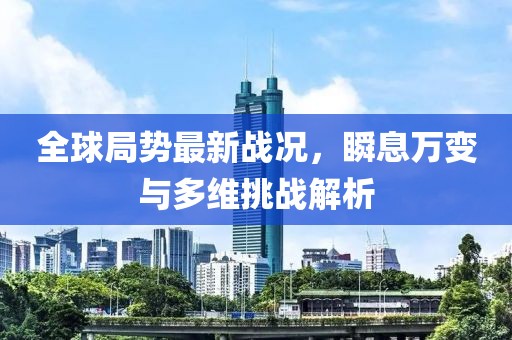 全球局势最新战况，瞬息万变与多维挑战解析