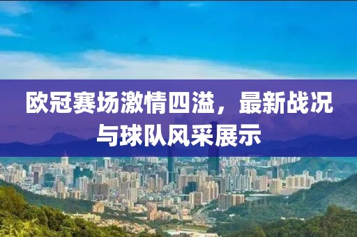 欧冠赛场激情四溢，最新战况与球队风采展示