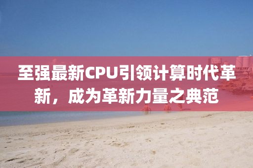 至强最新CPU引领计算时代革新，成为革新力量之典范