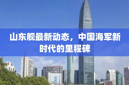 山东舰最新动态，中国海军新时代的里程碑