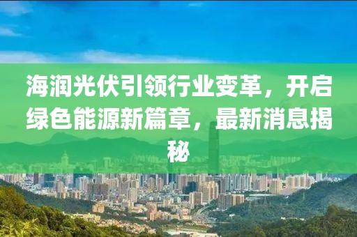 海润光伏引领行业变革，开启绿色能源新篇章，最新消息揭秘