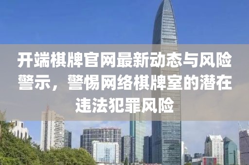 开端棋牌官网最新动态与风险警示，警惕网络棋牌室的潜在违法犯罪风险