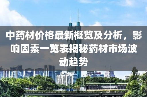 中药材价格最新概览及分析，影响因素一览表揭秘药材市场波动趋势