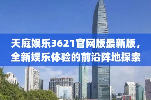 天庭娱乐3621官网版最新版，全新娱乐体验的前沿阵地探索