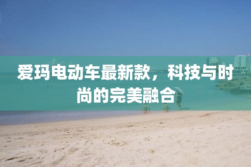 爱玛电动车最新款，科技与时尚的完美融合