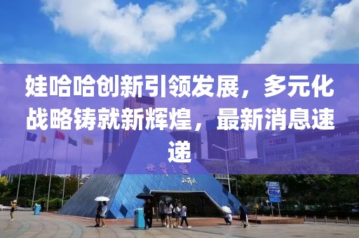 娃哈哈创新引领发展，多元化战略铸就新辉煌，最新消息速递