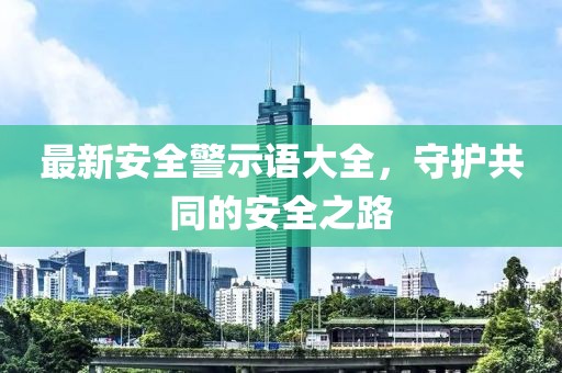 最新安全警示语大全，守护共同的安全之路