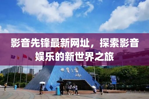 影音先锋最新网址，探索影音娱乐的新世界之旅