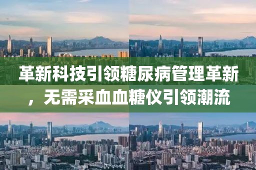 革新科技引领糖尿病管理革新，无需采血血糖仪引领潮流