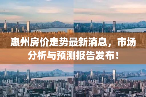 惠州房价走势最新消息，市场分析与预测报告发布！