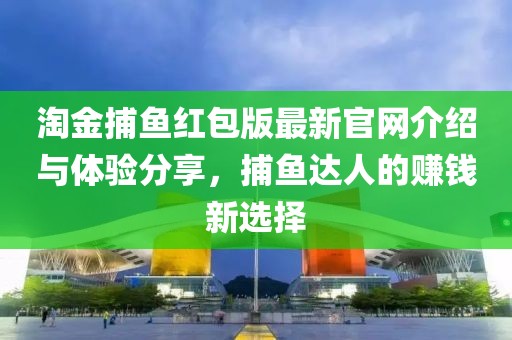 淘金捕鱼红包版最新官网介绍与体验分享，捕鱼达人的赚钱新选择