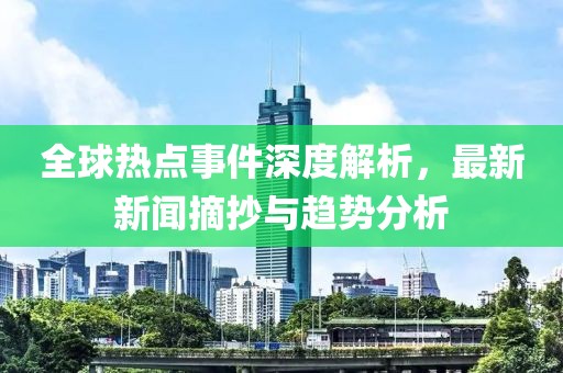 全球热点事件深度解析，最新新闻摘抄与趋势分析